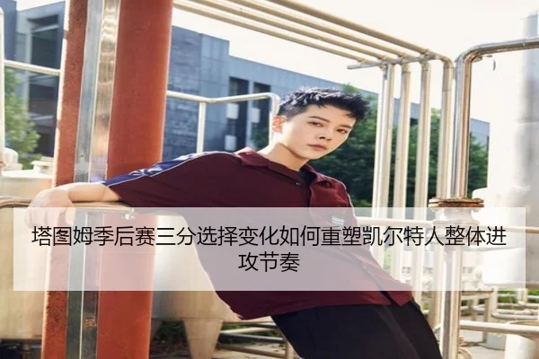 塔图姆季后赛三分选择变化如何重塑凯尔特人整体进攻节奏