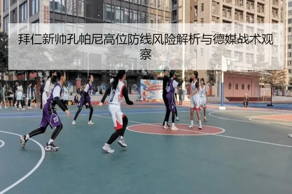 拜仁新帅孔帕尼高位防线风险解析与德媒战术观察