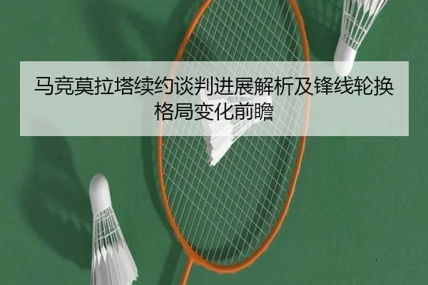 马竞莫拉塔续约谈判进展解析及锋线轮换格局变化前瞻
