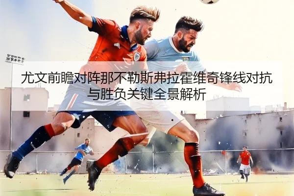 尤文前瞻对阵那不勒斯弗拉霍维奇锋线对抗与胜负关键全景解析